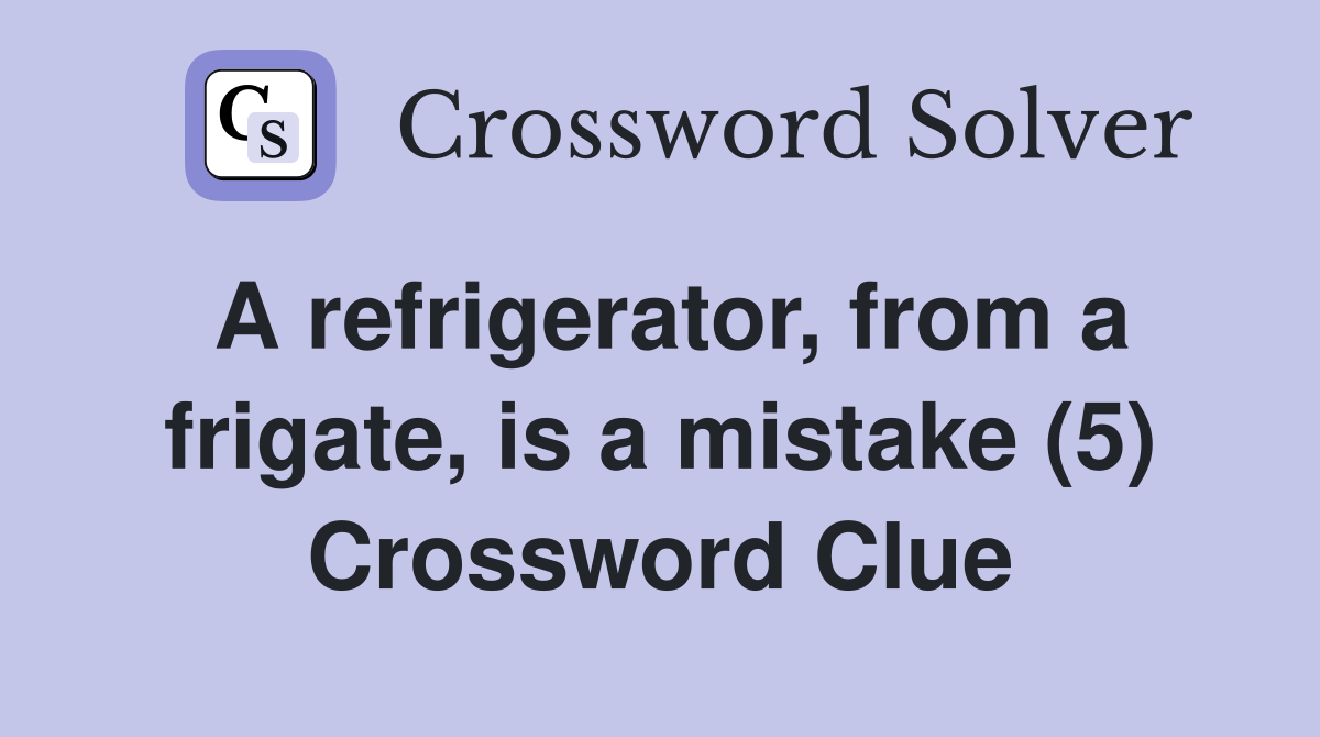 A refrigerator, from a frigate, is a mistake (5) Crossword Clue